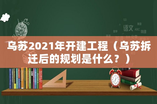 烏蘇2021年開建工程（烏蘇拆遷后的規劃是什么？）