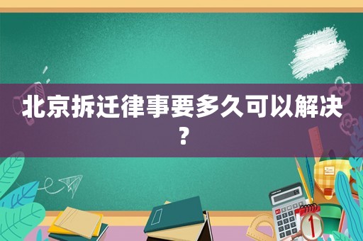 北京拆遷律事要多久可以解決？