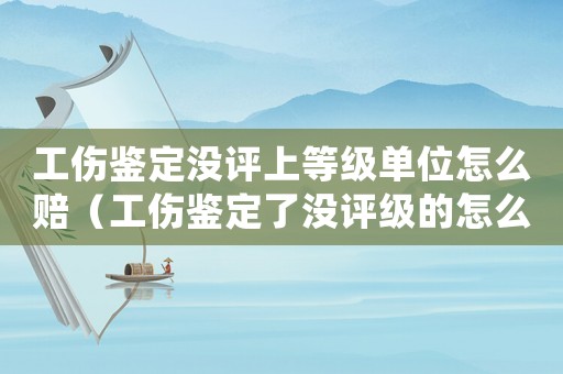 工傷鑒定沒評上等級單位怎么賠（工傷鑒定了沒評級的怎么處理）