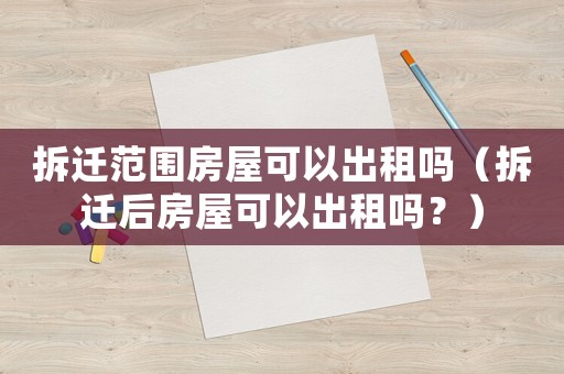 拆遷范圍房屋可以出租嗎（拆遷后房屋可以出租嗎？）