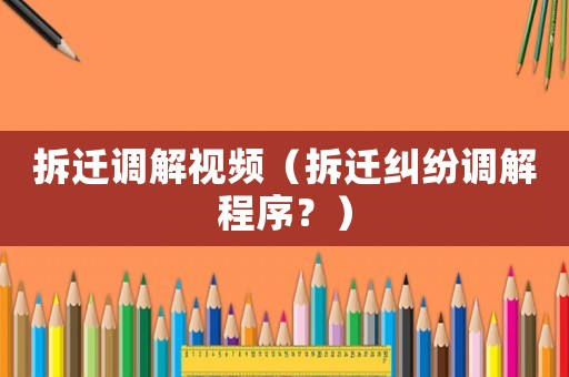 拆遷調(diào)解視頻（拆遷糾紛調(diào)解程序？）