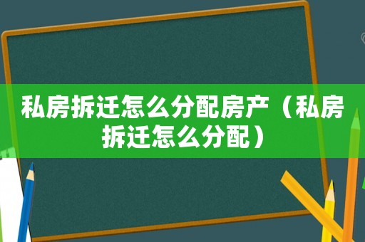 私房拆遷怎么分配房產（私房拆遷怎么分配）