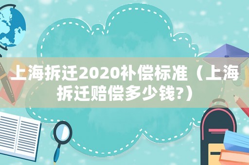 上海拆遷2020補償標準（上海拆遷賠償多少錢?）
