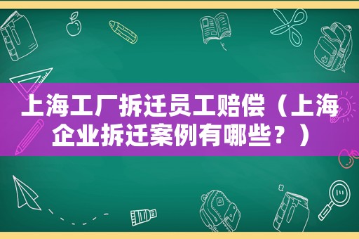 上海工廠拆遷員工賠償（上海企業拆遷案例有哪些？）