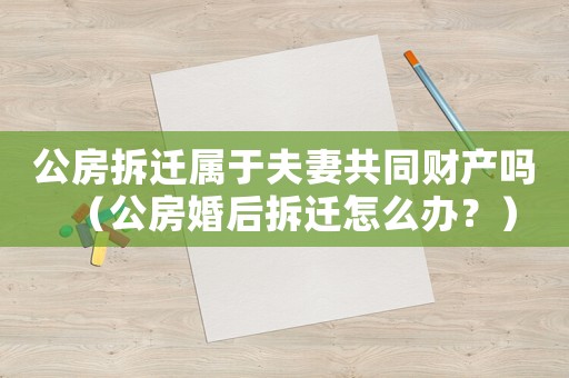 公房拆遷屬于夫妻共同財產(chǎn)嗎（公房婚后拆遷怎么辦？）