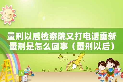 量刑以后檢察院又打電話重新量刑是怎么回事（量刑以后）