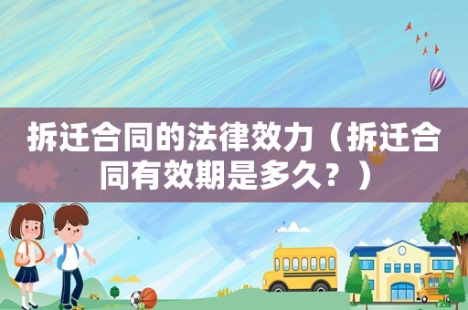 拆遷合同的法律效力（拆遷合同有效期是多久？）