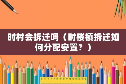 時村會拆遷嗎（時樓鎮拆遷如何分配安置？）