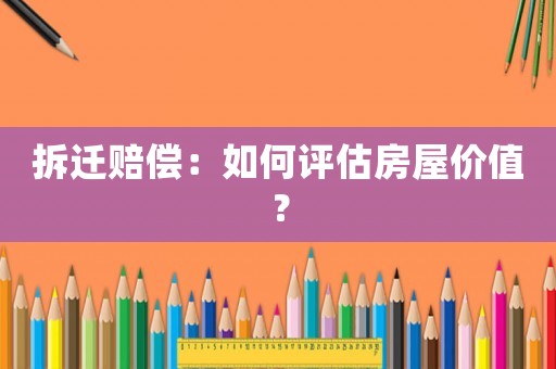 拆遷賠償：如何評估房屋價值？