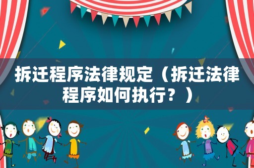 拆遷程序法律規(guī)定（拆遷法律程序如何執(zhí)行？）