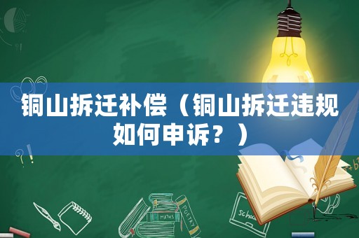 銅山拆遷補(bǔ)償（銅山拆遷違規(guī)如何申訴？）