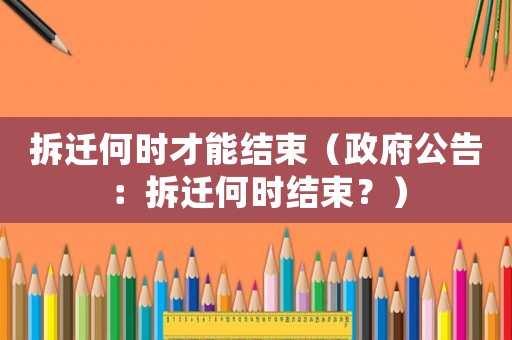 拆遷何時才能結束（政府公告：拆遷何時結束？）