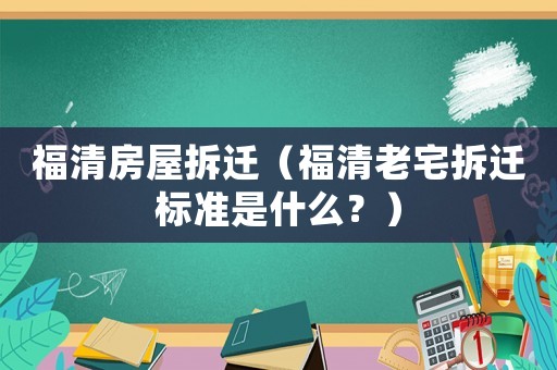 福清房屋拆遷（福清老宅拆遷標準是什么？）