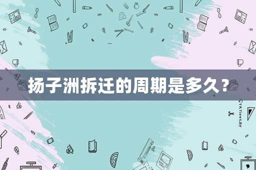 揚子洲拆遷的周期是多久？