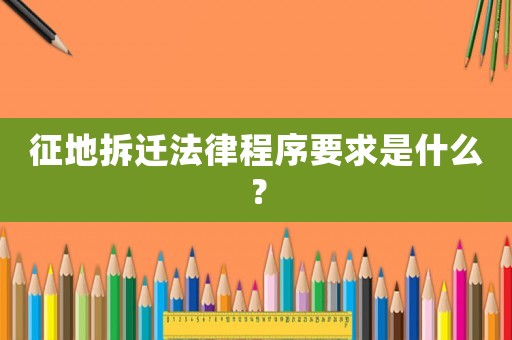 征地拆遷法律程序要求是什么？
