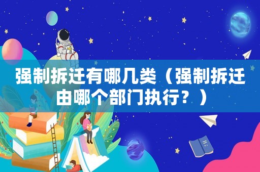 強制拆遷有哪幾類（強制拆遷由哪個部門執行？）