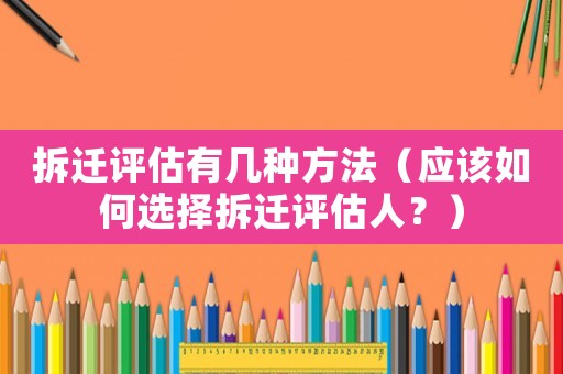 拆遷評估有幾種方法（應該如何選擇拆遷評估人？）