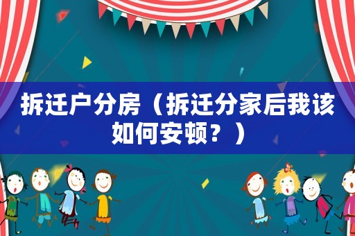 拆遷戶(hù)分房（拆遷分家后我該如何安頓？）