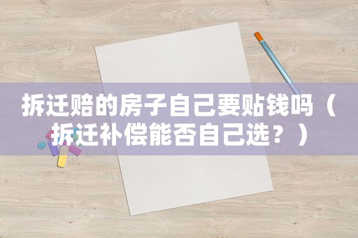 拆遷賠的房子自己要貼錢嗎（拆遷補償能否自己選？）