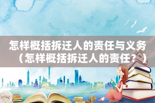 怎樣概括拆遷人的責任與義務（怎樣概括拆遷人的責任？）