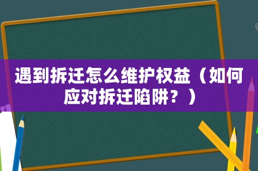 遇到拆遷怎么維護權益（如何應對拆遷陷阱？）
