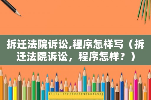 拆遷法院訴訟,程序怎樣寫（拆遷法院訴訟，程序怎樣？）