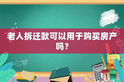 老人拆遷款可以用于購買房產(chǎn)嗎？