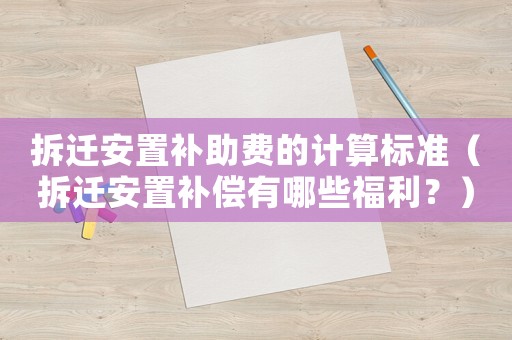 拆遷安置補助費的計算標準（拆遷安置補償有哪些福利？）