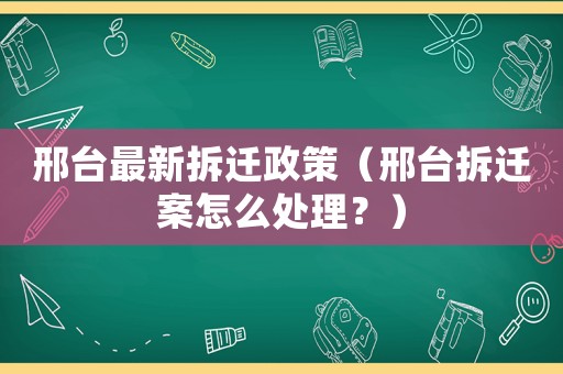 邢臺(tái)最新拆遷政策（邢臺(tái)拆遷案怎么處理？）