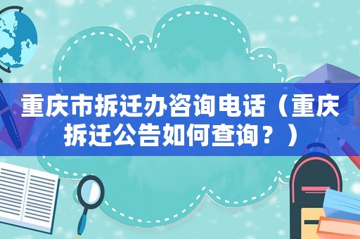 重慶市拆遷辦咨詢電話（重慶拆遷公告如何查詢？）