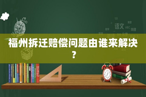 福州拆遷賠償問題由誰來解決？