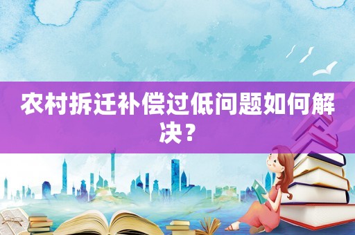 農村拆遷補償過低問題如何解決？