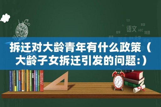 拆遷對大齡青年有什么政策（大齡子女拆遷引發的問題:）