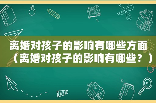 離婚對孩子的影響有哪些方面（離婚對孩子的影響有哪些？）