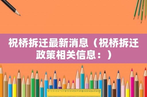 祝橋拆遷最新消息（祝橋拆遷政策相關(guān)信息：）