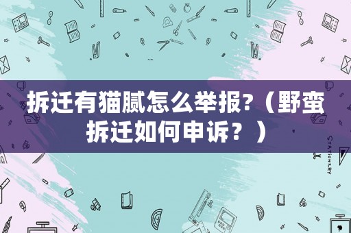 拆遷有貓膩怎么舉報?（野蠻拆遷如何申訴？）