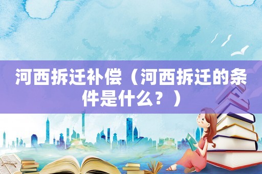 河西拆遷補償（河西拆遷的條件是什么？）