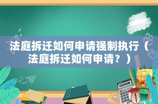法庭拆遷如何申請強制執行（法庭拆遷如何申請？）
