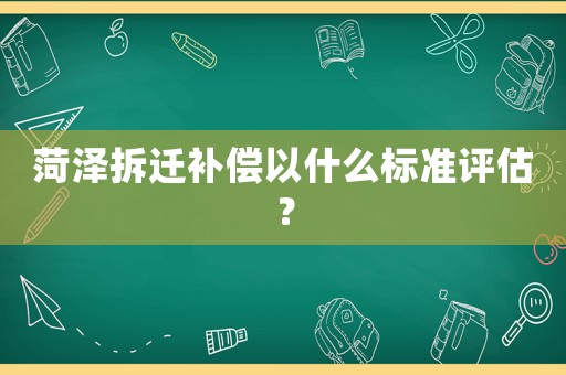 菏澤拆遷補償以什么標準評估？