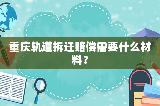 重慶軌道拆遷賠償需要什么材料？