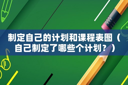 制定自己的計劃和課程表圖（自己制定了哪些個計劃？）