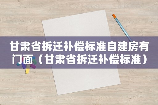 甘肅省拆遷補償標準自建房有門面（甘肅省拆遷補償標準）