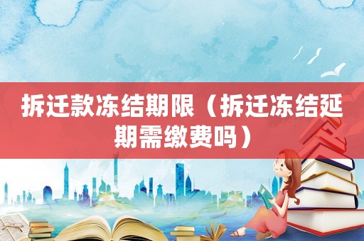 拆遷款凍結(jié)期限（拆遷凍結(jié)延期需繳費(fèi)嗎）