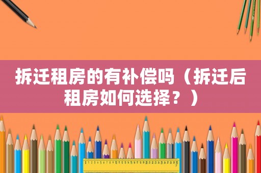 拆遷租房的有補償嗎（拆遷后租房如何選擇？）