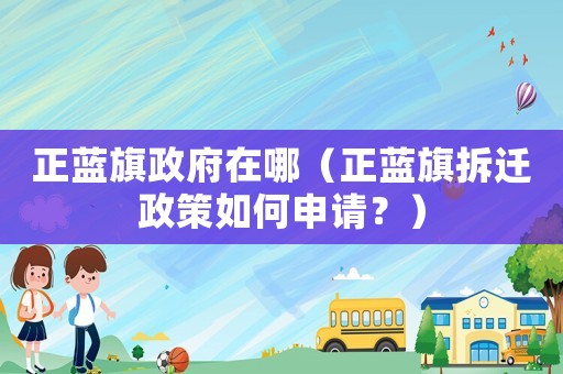 正藍旗政府在哪（正藍旗拆遷政策如何申請？）