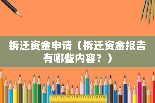 拆遷資金申請（拆遷資金報告有哪些內容？）