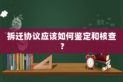 拆遷協議應該如何鑒定和核查？
