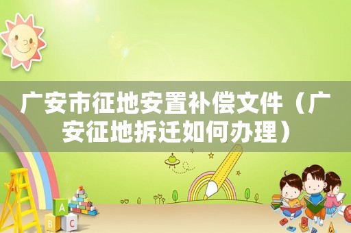廣安市征地安置補償文件（廣安征地拆遷如何辦理）