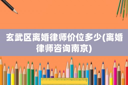 玄武區離婚律師價位多少(離婚律師咨詢南京)
