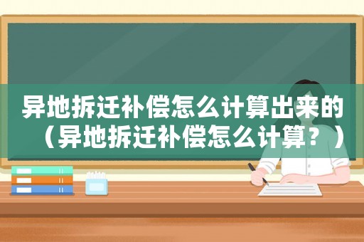 異地拆遷補償怎么計算出來的（異地拆遷補償怎么計算？）